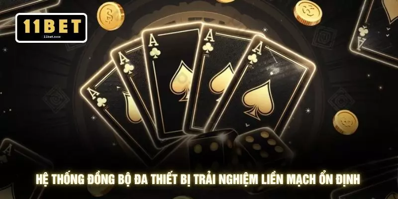 Nhà Cái Game Bài Uy Tín - 11BET Với Trải Nghiệm An Toàn 4 Hệ thống đồng bộ đa thiết bị trải nghiệm liền mạch ổn định