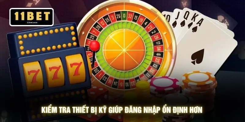 Đăng nhập 11bet 5 Kiểm tra thiết bị kỹ giúp đăng nhập ổn định hơn